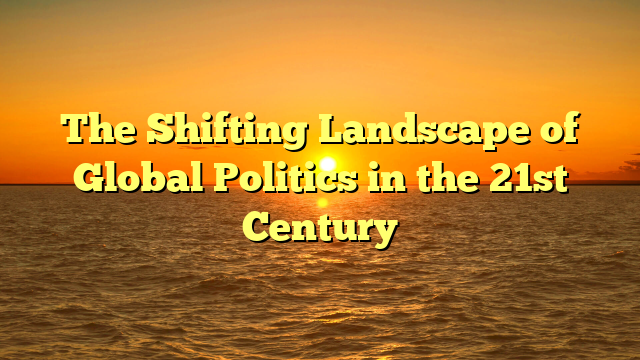 The Shifting Landscape of Global Politics in the 21st Century