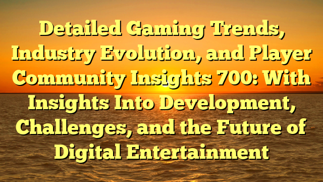 Detailed Gaming Trends, Industry Evolution, and Player Community Insights 700: With Insights Into Development, Challenges, and the Future of Digital Entertainment