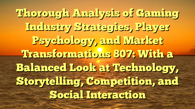 Thorough Analysis of Gaming Industry Strategies, Player Psychology, and Market Transformations 807: With a Balanced Look at Technology, Storytelling, Competition, and Social Interaction