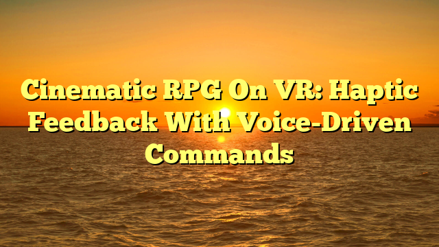 Cinematic RPG On VR: Haptic Feedback With Voice-Driven Commands