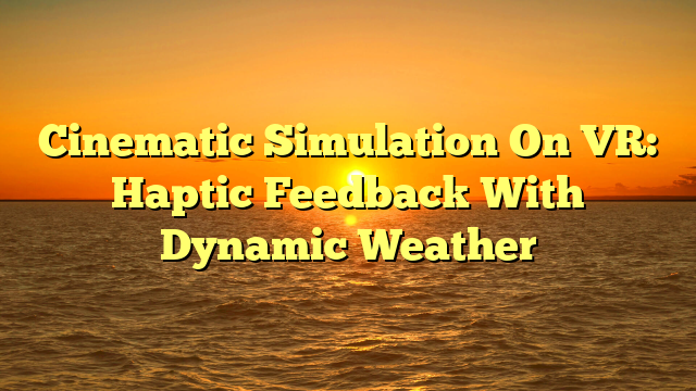 Cinematic Simulation On VR: Haptic Feedback With Dynamic Weather