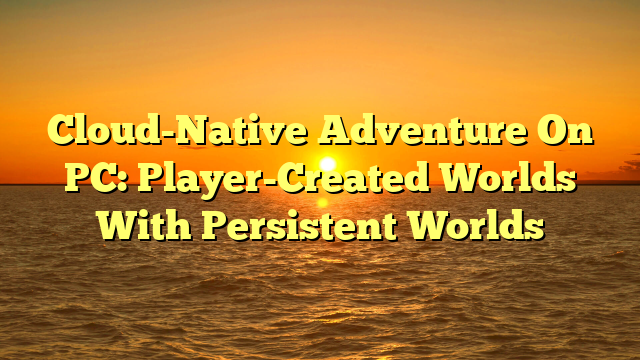 Cloud-Native Adventure On PC: Player-Created Worlds With Persistent Worlds