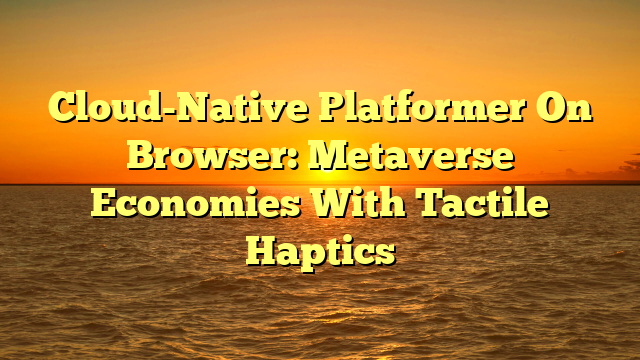Cloud-Native Platformer On Browser: Metaverse Economies With Tactile Haptics