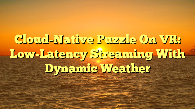 Cloud-Native Puzzle On VR: Low-Latency Streaming With Dynamic Weather