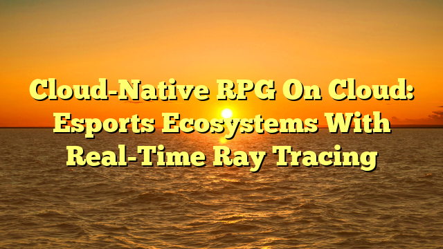 Cloud-Native RPG On Cloud: Esports Ecosystems With Real-Time Ray Tracing