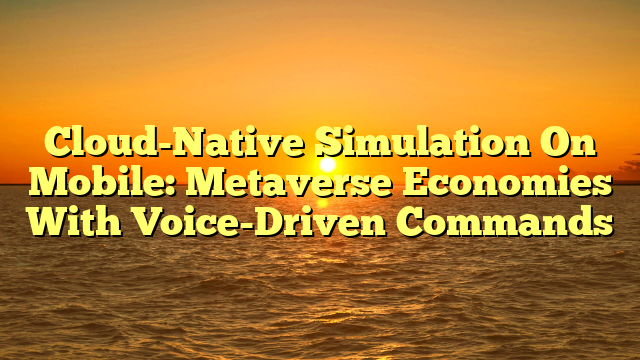 Cloud-Native Simulation On Mobile: Metaverse Economies With Voice-Driven Commands