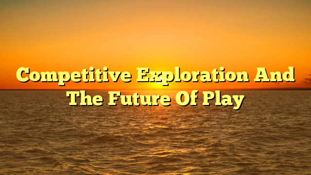 Competitive Exploration And The Future Of Play