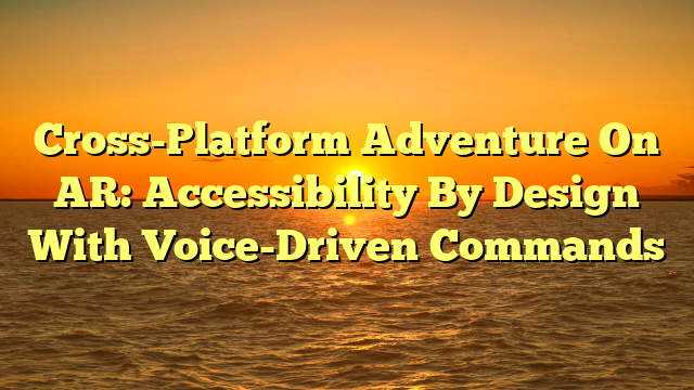 Cross-Platform Adventure On AR: Accessibility By Design With Voice-Driven Commands
