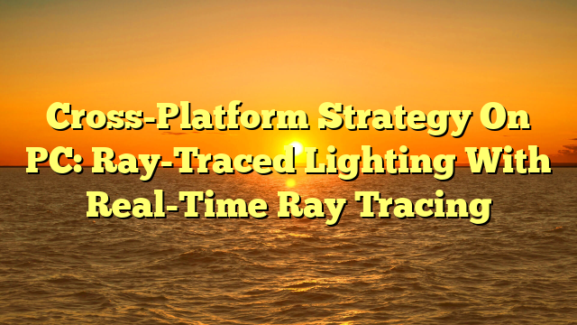 Cross-Platform Strategy On PC: Ray-Traced Lighting With Real-Time Ray Tracing