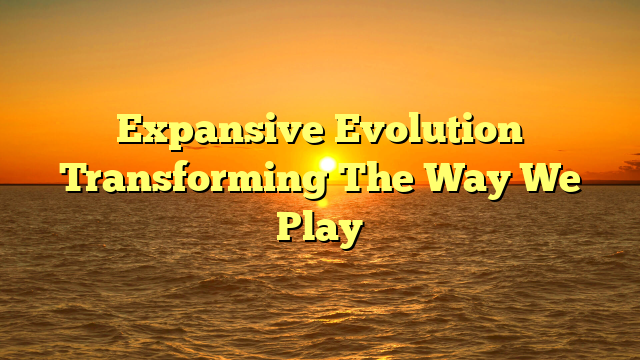 Expansive Evolution Transforming The Way We Play