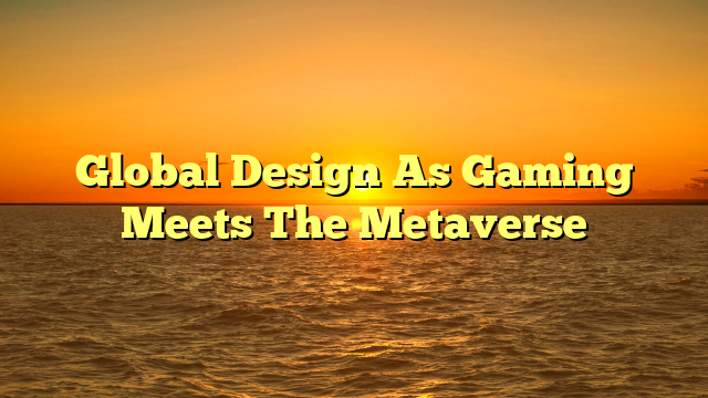 Global Design As Gaming Meets The Metaverse
