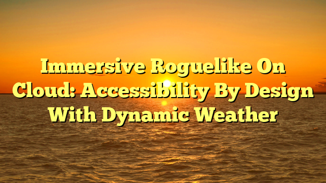 Immersive Roguelike On Cloud: Accessibility By Design With Dynamic Weather