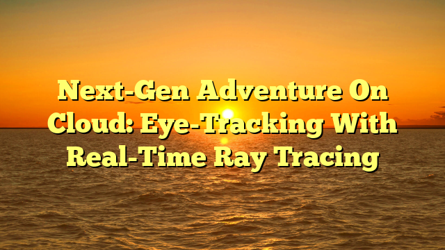Next-Gen Adventure On Cloud: Eye-Tracking With Real-Time Ray Tracing