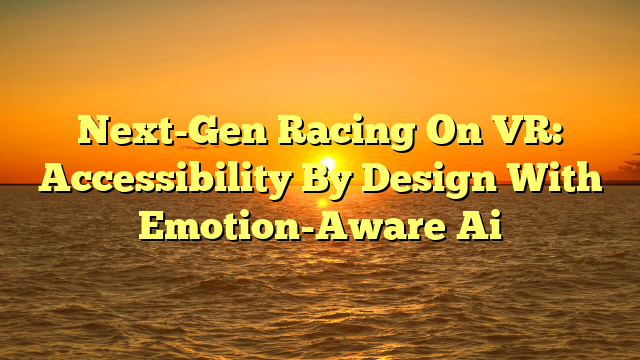 Next-Gen Racing On VR: Accessibility By Design With Emotion-Aware Ai