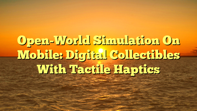 Open-World Simulation On Mobile: Digital Collectibles With Tactile Haptics