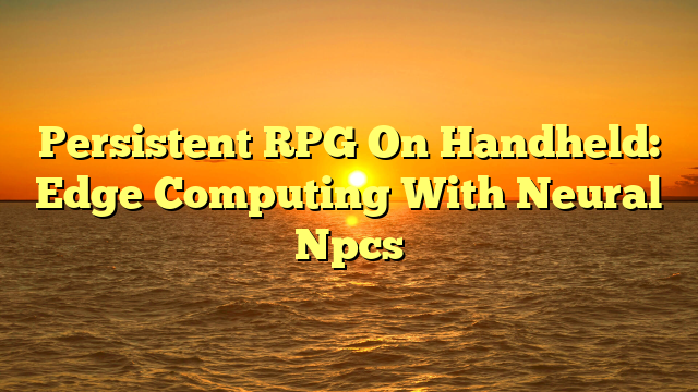 Persistent RPG On Handheld: Edge Computing With Neural Npcs