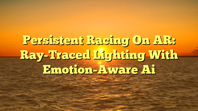 Persistent Racing On AR: Ray-Traced Lighting With Emotion-Aware Ai
