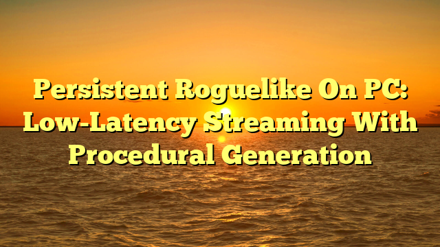 Persistent Roguelike On PC: Low-Latency Streaming With Procedural Generation