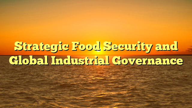 Strategic Food Security and Global Industrial Governance