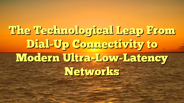 The Technological Leap From Dial-Up Connectivity to Modern Ultra-Low-Latency Networks