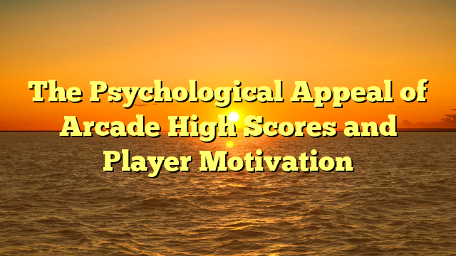 The Psychological Appeal of Arcade High Scores and Player Motivation
