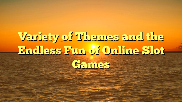 Variety of Themes and the Endless Fun of Online Slot Games