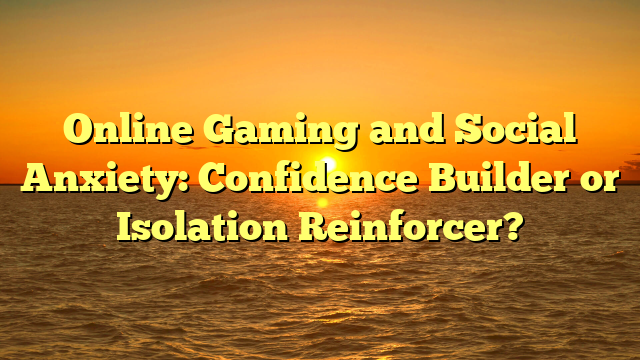 Online Gaming and Social Anxiety: Confidence Builder or Isolation Reinforcer?