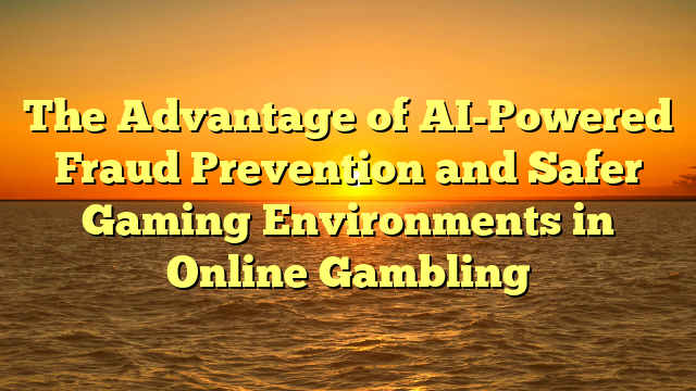 The Advantage of AI-Powered Fraud Prevention and Safer Gaming Environments in Online Gambling