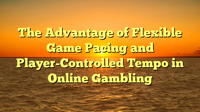 The Advantage of Flexible Game Pacing and Player-Controlled Tempo in Online Gambling