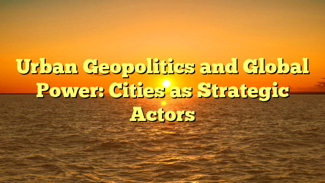 Urban Geopolitics and Global Power: Cities as Strategic Actors
