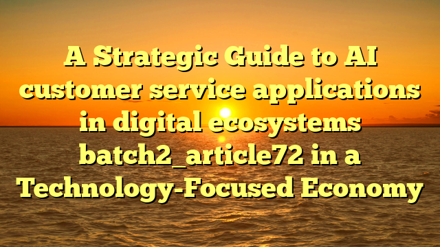 A Strategic Guide to AI customer service applications in digital ecosystems batch2_article72 in a Technology-Focused Economy