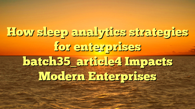 How sleep analytics strategies for enterprises batch35_article4 Impacts Modern Enterprises