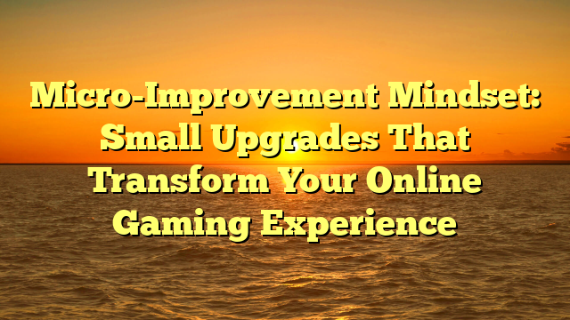 Micro-Improvement Mindset: Small Upgrades That Transform Your Online Gaming Experience