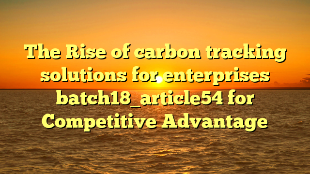 The Rise of carbon tracking solutions for enterprises batch18_article54 for Competitive Advantage
