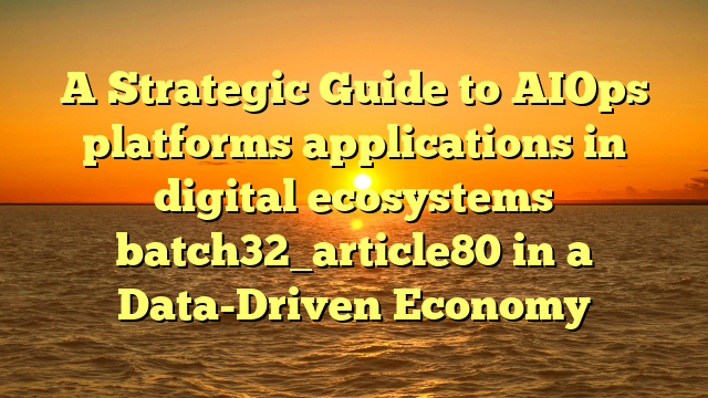 A Strategic Guide to AIOps platforms applications in digital ecosystems batch32_article80 in a Data-Driven Economy
