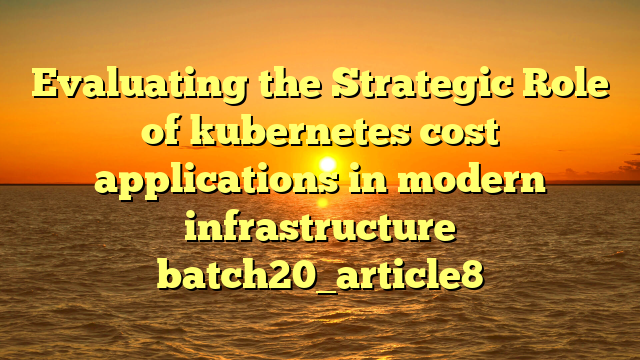 Evaluating the Strategic Role of kubernetes cost applications in modern infrastructure batch20_article8