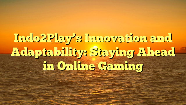 Indo2Play’s Innovation and Adaptability: Staying Ahead in Online Gaming