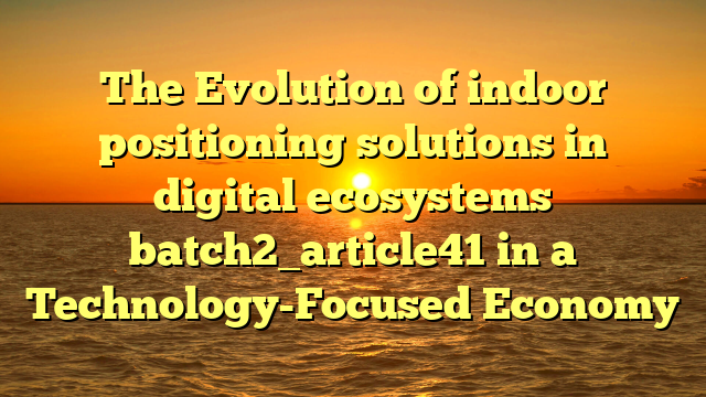 The Evolution of indoor positioning solutions in digital ecosystems batch2_article41 in a Technology-Focused Economy