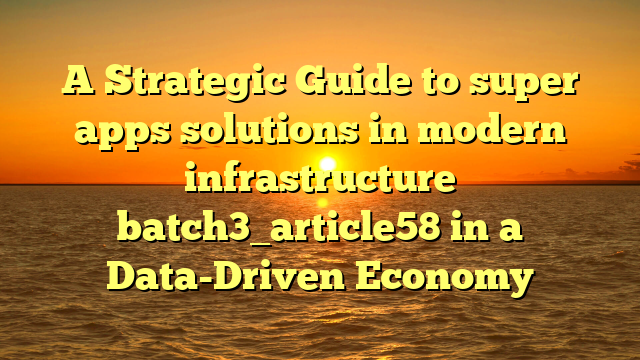 A Strategic Guide to super apps solutions in modern infrastructure batch3_article58 in a Data-Driven Economy