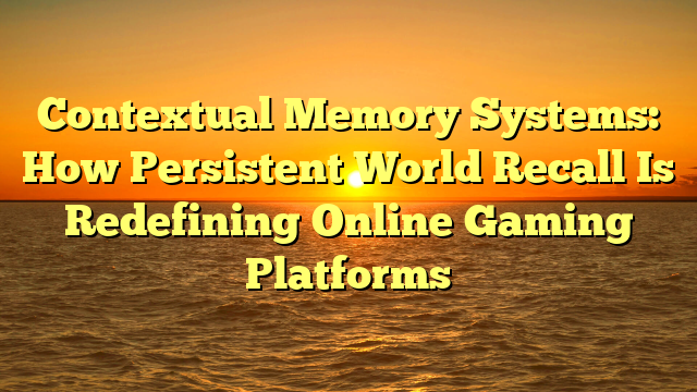Contextual Memory Systems: How Persistent World Recall Is Redefining Online Gaming Platforms