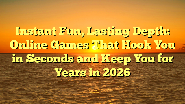 Instant Fun, Lasting Depth: Online Games That Hook You in Seconds and Keep You for Years in 2026
