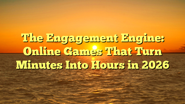 The Engagement Engine: Online Games That Turn Minutes Into Hours in 2026