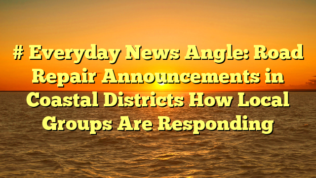 # Everyday News Angle: Road Repair Announcements in Coastal Districts How Local Groups Are Responding
