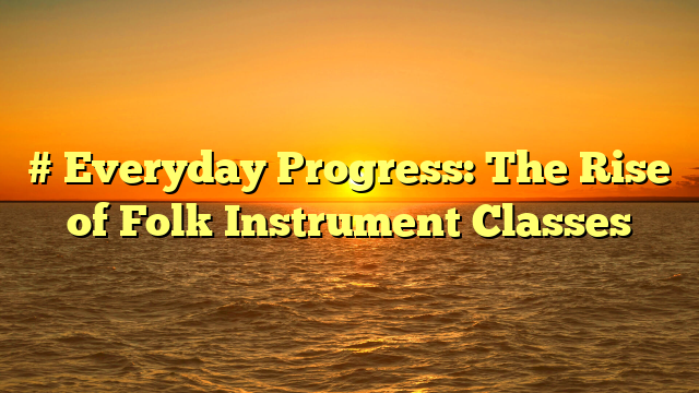 # Everyday Progress: The Rise of Folk Instrument Classes