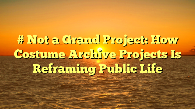 # Not a Grand Project: How Costume Archive Projects Is Reframing Public Life