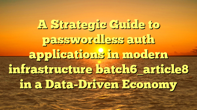 A Strategic Guide to passwordless auth applications in modern infrastructure batch6_article8 in a Data-Driven Economy