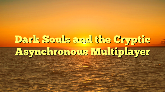 Dark Souls and the Cryptic Asynchronous Multiplayer