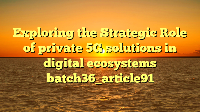 Exploring the Strategic Role of private 5G solutions in digital ecosystems batch36_article91