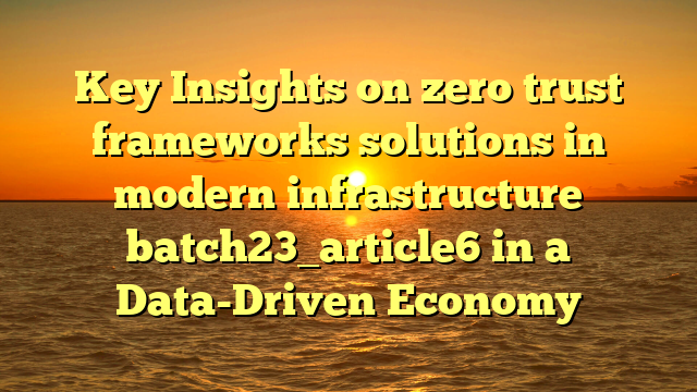 Key Insights on zero trust frameworks solutions in modern infrastructure batch23_article6 in a Data-Driven Economy