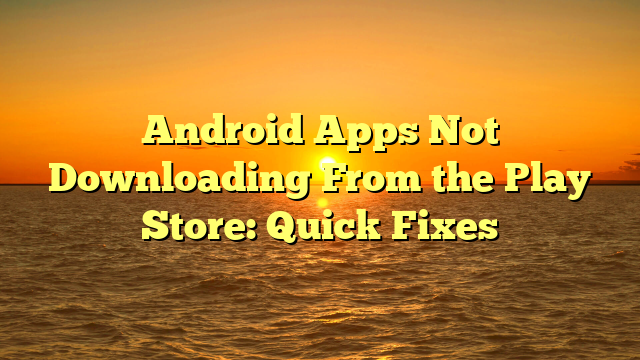 Android Apps Not Downloading From the Play Store: Quick Fixes
